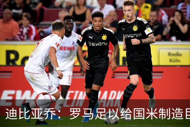 迪比亚乔：罗马足以给国米制造巨大麻烦，他们的对决会很精彩
